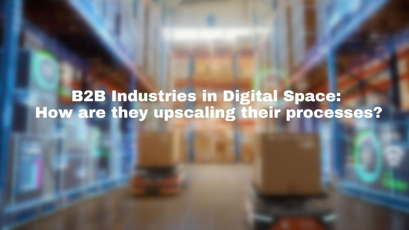 B2B Industries In Digital Space : How are they upscalling their processess?